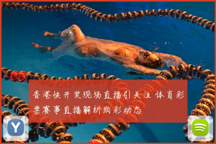 香港快开奖现场直播引关注 体育彩票赛事直播解析购彩动态