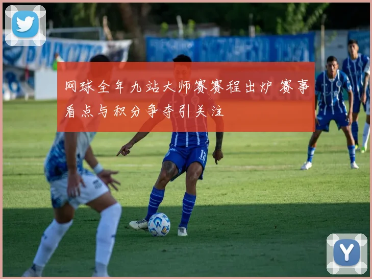 网球全年九站大师赛赛程出炉 赛事看点与积分争夺引关注