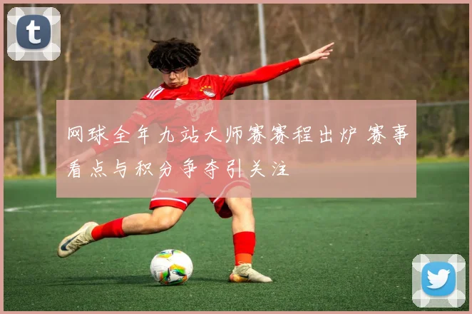 网球全年九站大师赛赛程出炉 赛事看点与积分争夺引关注