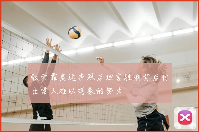 张雨霏奥运夺冠后坦言胜利背后付出常人难以想象的努力