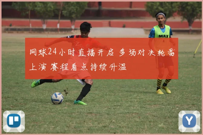网球24小时直播开启 多场对决轮番上演 赛程看点持续升温