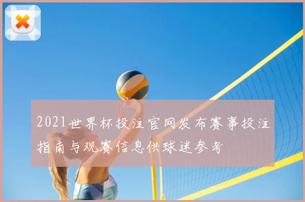 2021世界杯投注官网发布赛事投注指南与观赛信息供球迷参考