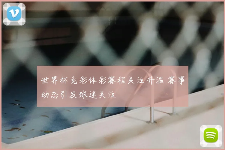世界杯竞彩体彩赛程关注升温 赛事动态引发球迷关注