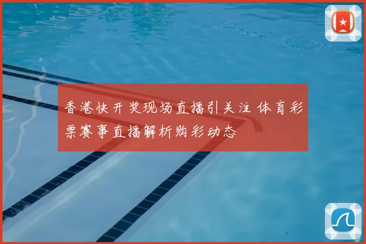 香港快开奖现场直播引关注 体育彩票赛事直播解析购彩动态