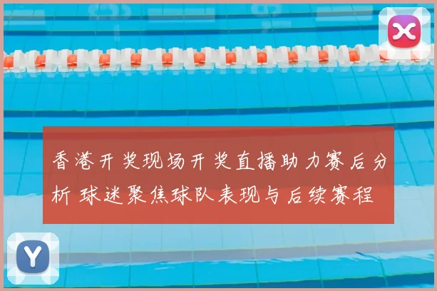 香港开奖现场开奖直播助力赛后分析 球迷聚焦球队表现与后续赛程