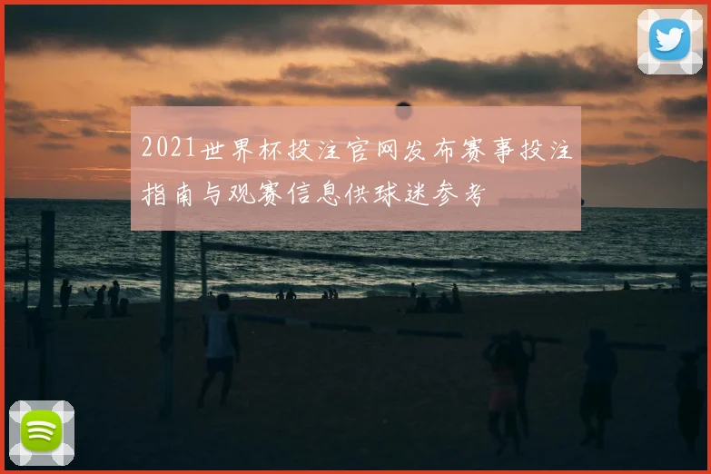 2021世界杯投注官网发布赛事投注指南与观赛信息供球迷参考