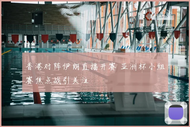 香港对阵伊朗直播开赛 亚洲杯小组赛焦点战引关注