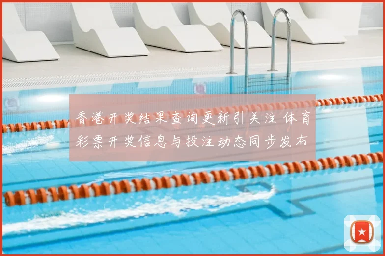 香港开奖结果查询更新引关注 体育彩票开奖信息与投注动态同步发布