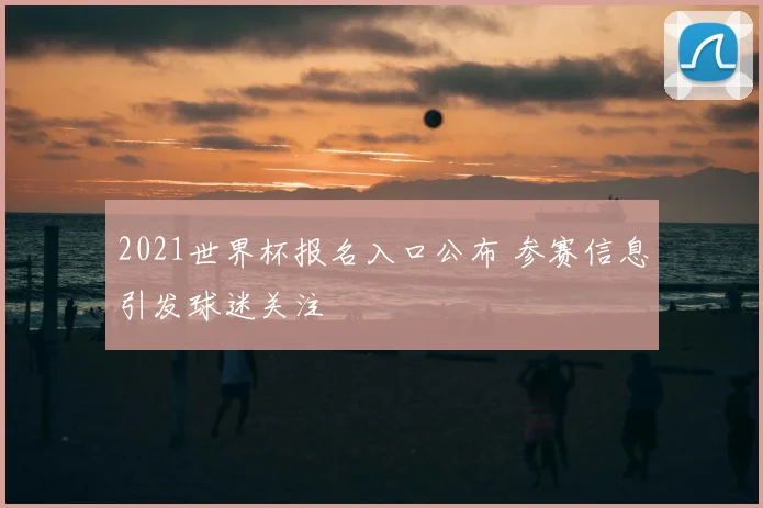 2021世界杯报名入口公布 参赛信息引发球迷关注