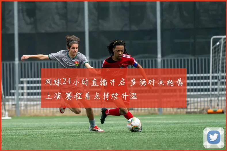 网球24小时直播开启 多场对决轮番上演 赛程看点持续升温