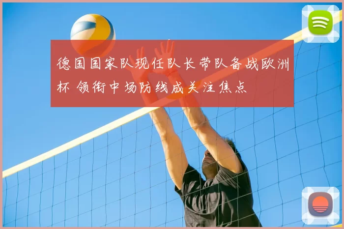 德国国家队现任队长带队备战欧洲杯 领衔中场防线成关注焦点