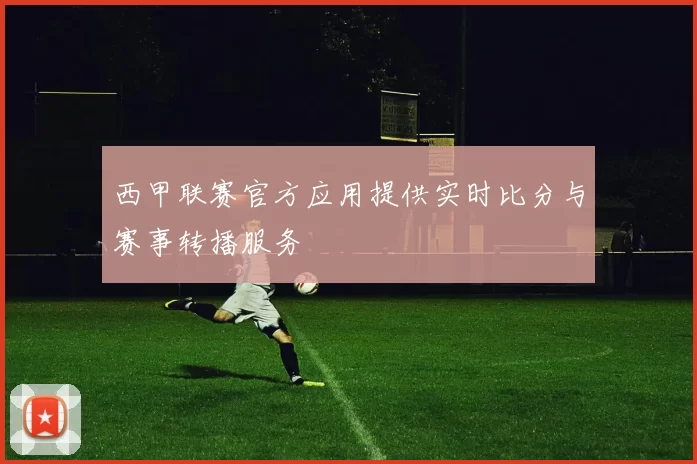 西甲联赛官方应用提供实时比分与赛事转播服务