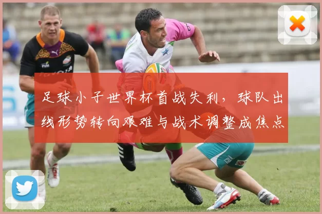 足球小子世界杯首战失利，球队出线形势转向艰难与战术调整成焦点