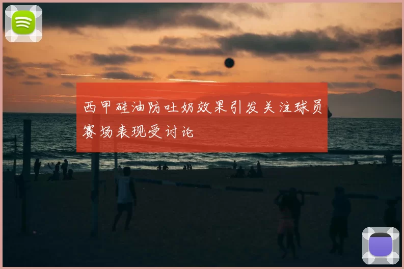 西甲硅油防吐奶效果引发关注球员赛场表现受讨论