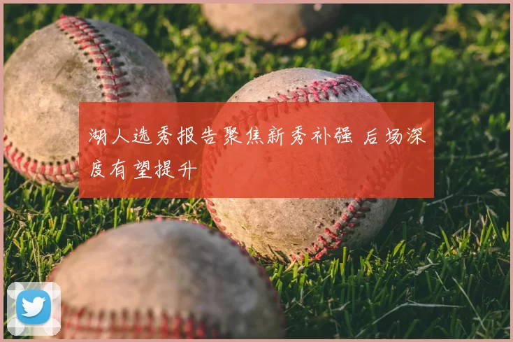 湖人选秀报告聚焦新秀补强 后场深度有望提升