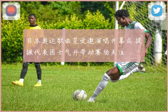 日本奥运歌曲星受邀演唱开幕式 提振代表团士气并带动赛场关注