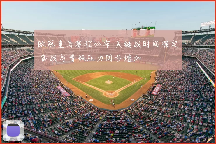 欧冠皇马赛程公布 关键战时间确定 备战与晋级压力同步增加