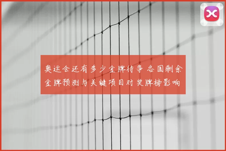 奥运会还有多少金牌待争 各国剩余金牌预测与关键项目对奖牌榜影响解读