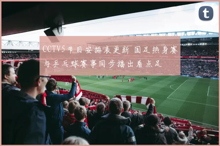 CCTV5节目安排表更新 国足热身赛与乒乓球赛事同步播出看点足