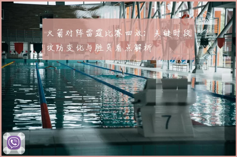 火箭对阵雷霆比赛回放:关键时段攻防变化与胜负看点解析