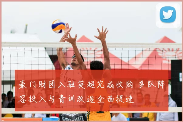 豪门财团入驻英超完成收购 多队阵容投入与青训改造全面提速