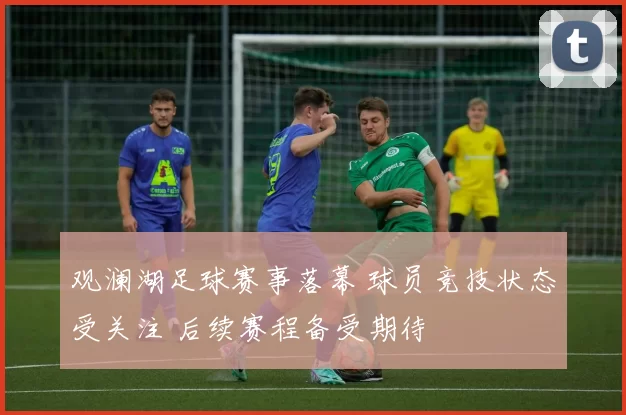 观澜湖足球赛事落幕 球员竞技状态受关注 后续赛程备受期待