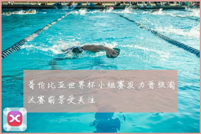 哥伦比亚世界杯小组赛发力晋级淘汰赛前景受关注