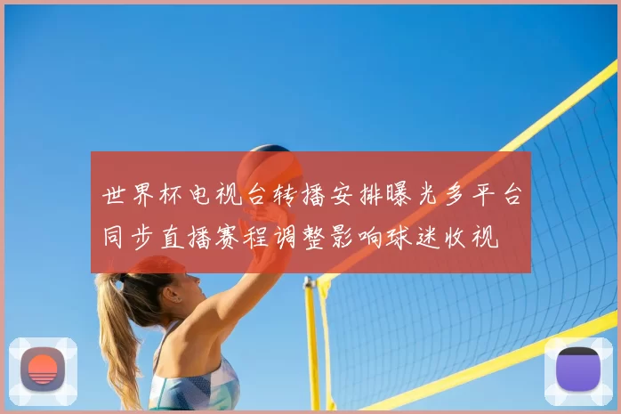 世界杯电视台转播安排曝光多平台同步直播赛程调整影响球迷收视