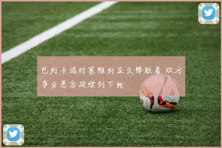 巴列卡诺对塞维利亚交锋胶着 双方争分悬念延续到下轮