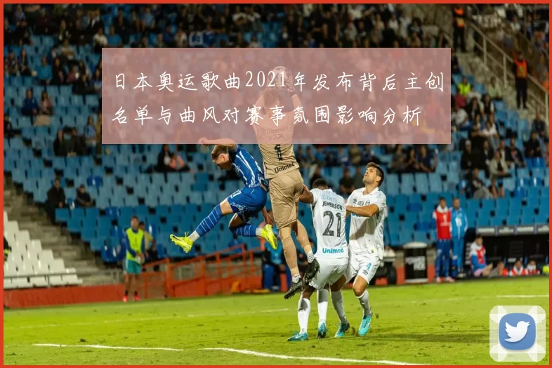 日本奥运歌曲2021年发布背后主创名单与曲风对赛事氛围影响分析