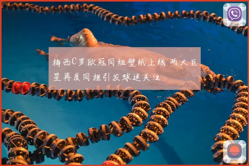 梅西C罗欧冠同组壁纸上线 两大巨星再度同框引发球迷关注