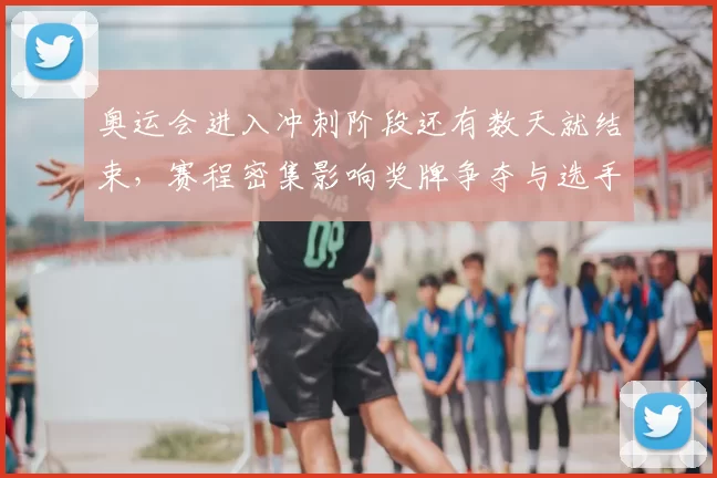 奥运会进入冲刺阶段还有数天就结束，赛程密集影响奖牌争夺与选手备战