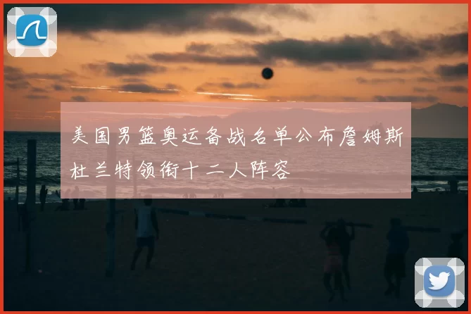 美国男篮奥运备战名单公布詹姆斯杜兰特领衔十二人阵容