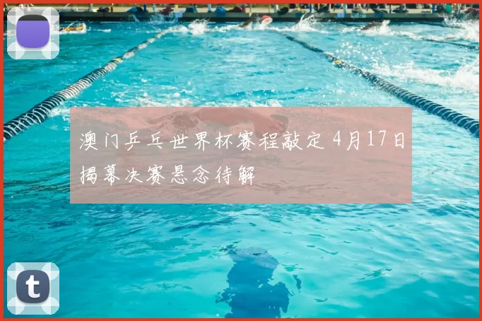 澳门乒乓世界杯赛程敲定 4月17日揭幕决赛悬念待解