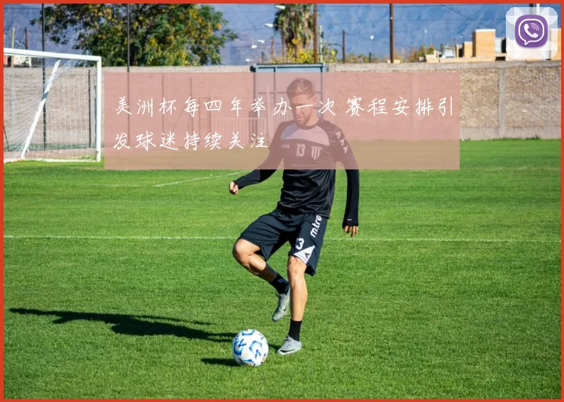 美洲杯每四年举办一次 赛程安排引发球迷持续关注