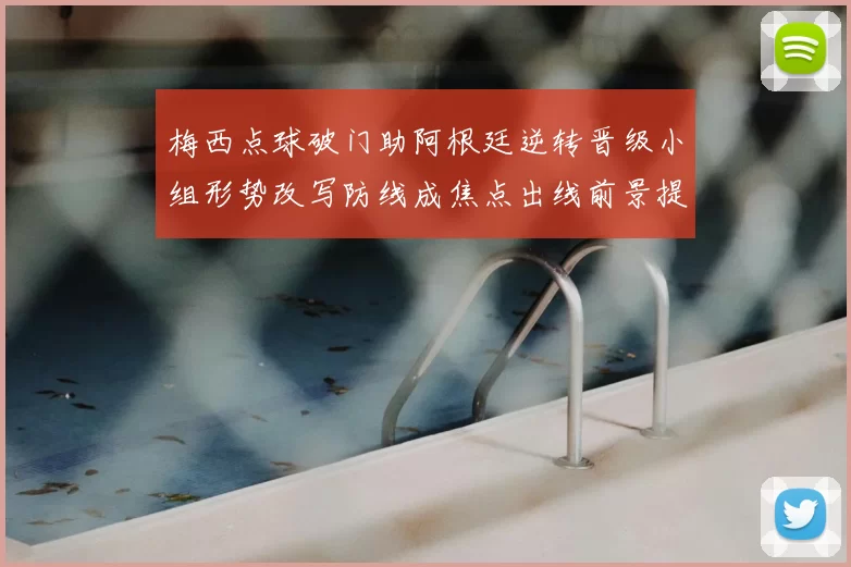 梅西点球破门助阿根廷逆转晋级小组形势改写防线成焦点出线前景提振