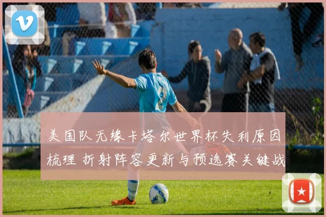 美国队无缘卡塔尔世界杯失利原因梳理 折射阵容更新与预选赛关键战役