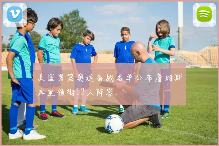 美国男篮奥运备战名单公布詹姆斯库里领衔12人阵容