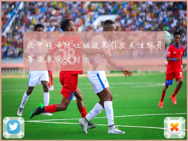 西甲硅油防吐奶效果引发关注球员赛场表现受讨论