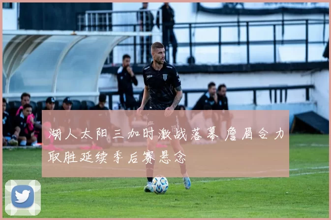 湖人太阳三加时激战落幕 詹眉合力取胜延续季后赛悬念