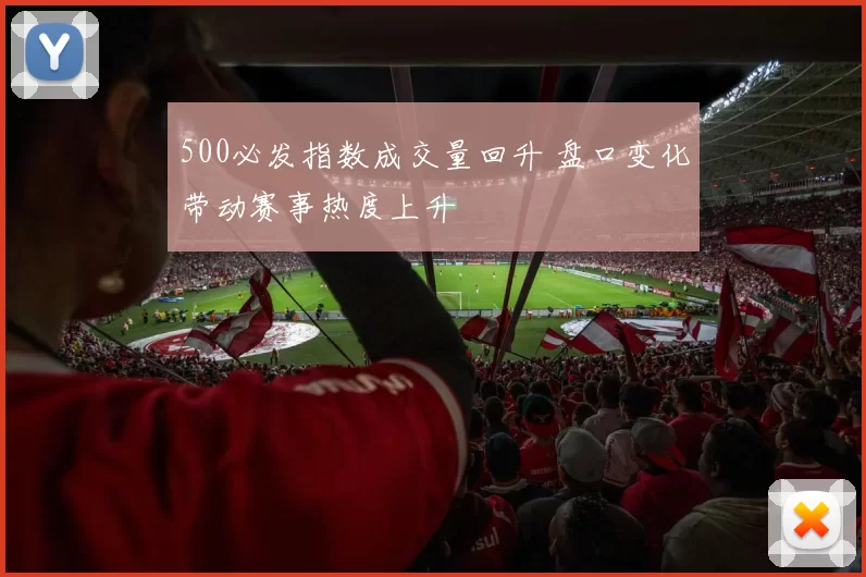 500必发指数成交量回升 盘口变化带动赛事热度上升