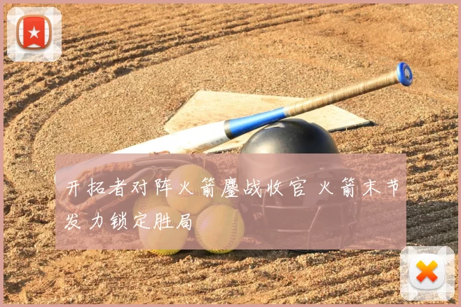 开拓者对阵火箭鏖战收官 火箭末节发力锁定胜局