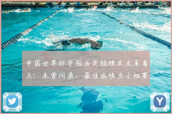 中国世界杯夺冠历史梳理及未来看点:未曾问鼎、最佳成绩为小组赛出局