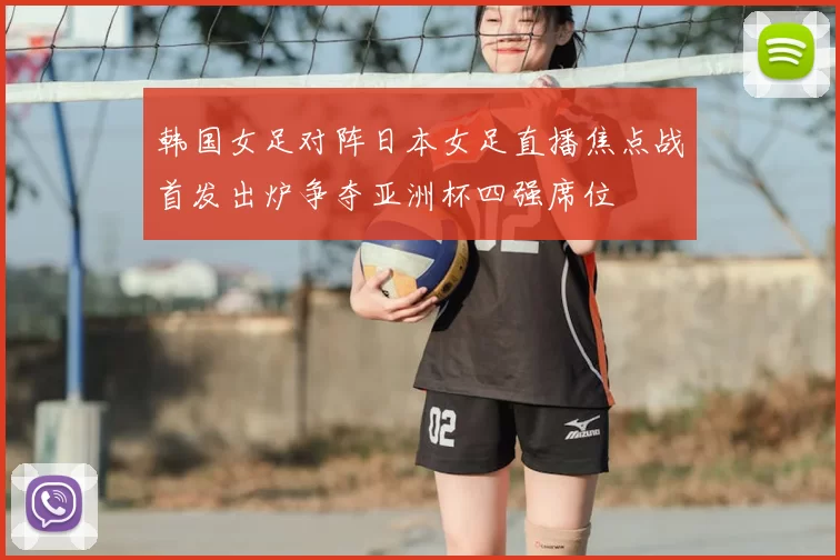 韩国女足对阵日本女足直播焦点战首发出炉争夺亚洲杯四强席位