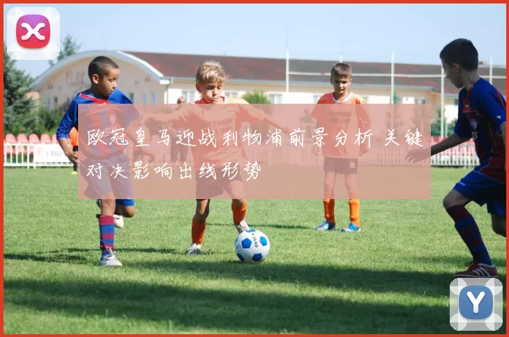 欧冠皇马迎战利物浦前景分析 关键对决影响出线形势