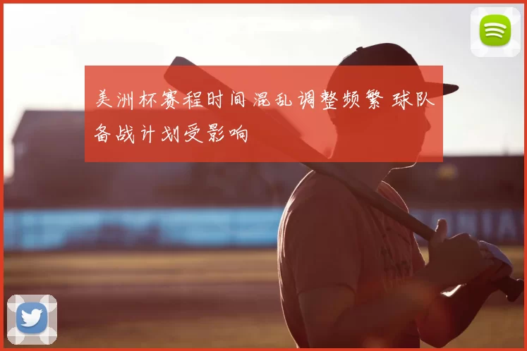 美洲杯赛程时间混乱调整频繁 球队备战计划受影响