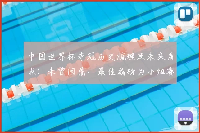 中国世界杯夺冠历史梳理及未来看点:未曾问鼎、最佳成绩为小组赛出局
