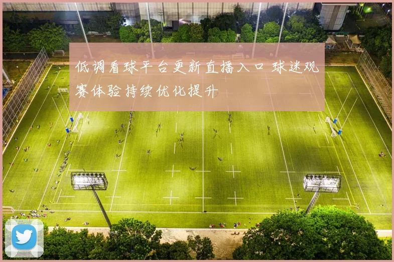 低调看球平台更新直播入口 球迷观赛体验持续优化提升