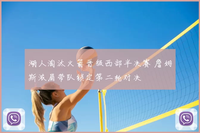 湖人淘汰火箭晋级西部半决赛 詹姆斯浓眉带队锁定第二轮对决