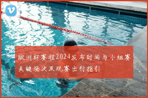欧洲杯赛程2024发布时间与小组赛关键场次及观赛出行指引